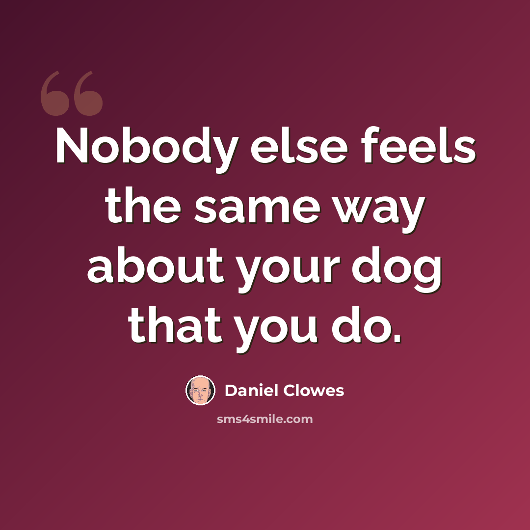 “Nobody else feels the same way about your dog that you do.” quote by Daniel Clowes