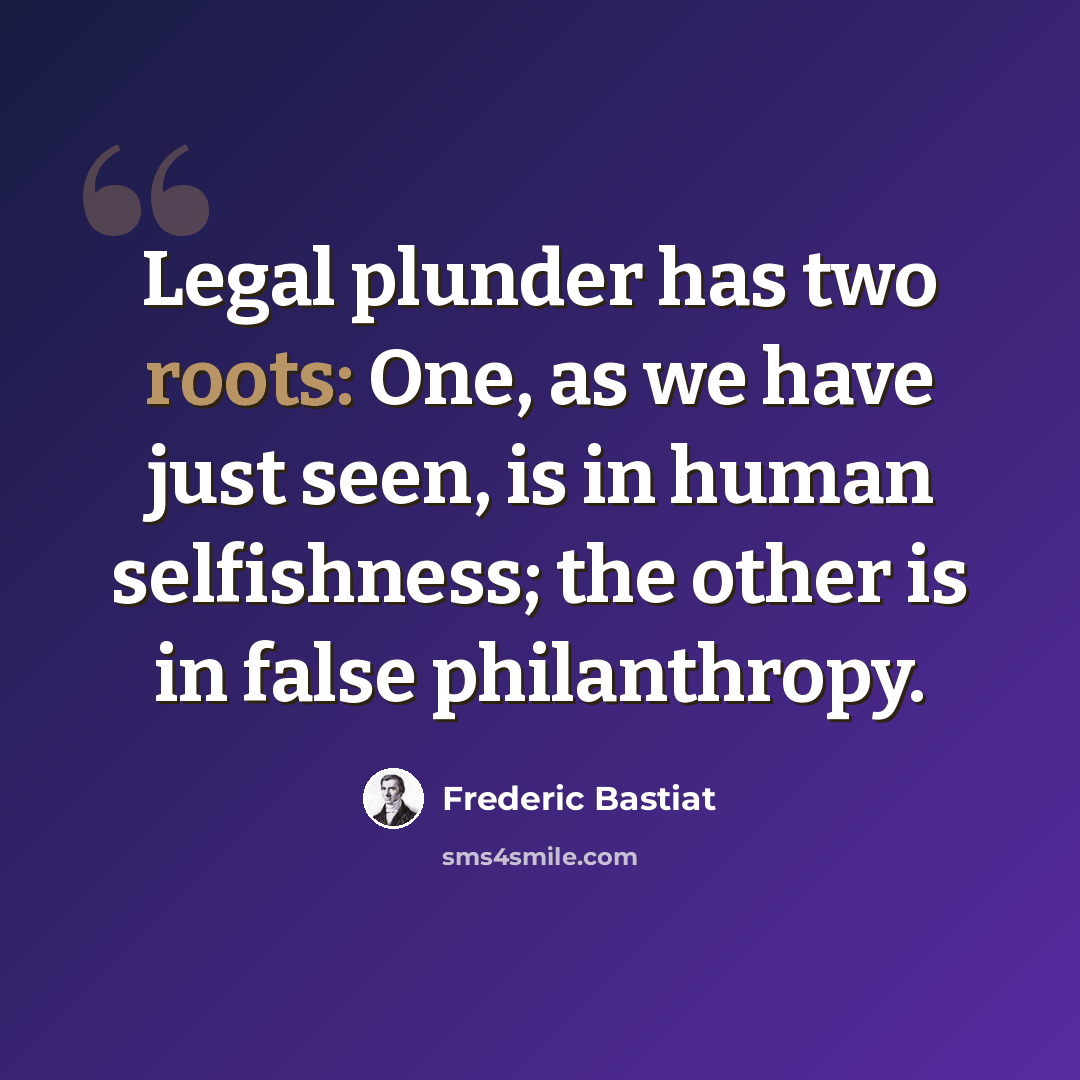 “Legal plunder has two roots: One, as we have just seen, is in human selfishness; the other is in false philanthropy.” quote by Frederic Bastiat