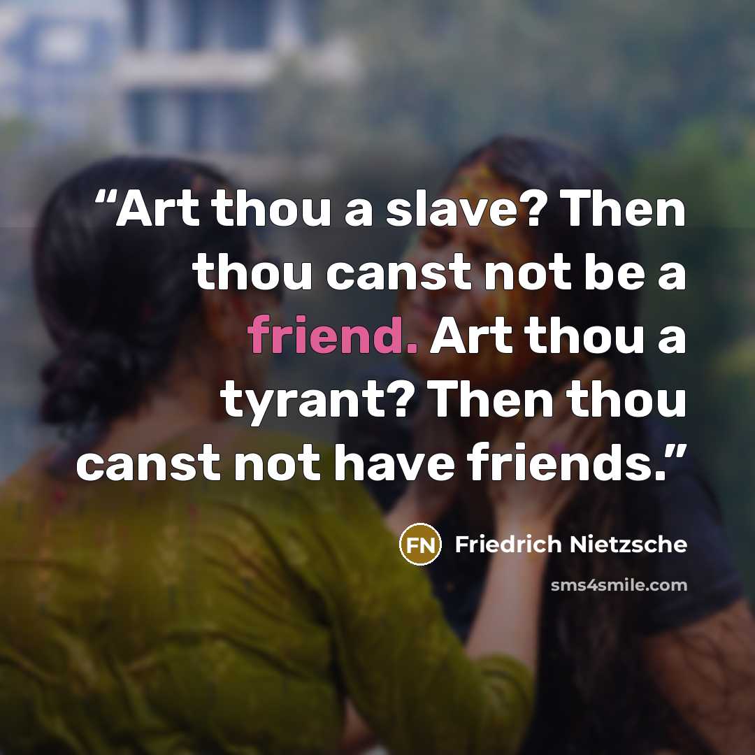 “Art thou a slave? Then thou canst not be a friend. Art thou a tyrant? Then thou canst not have friends.” quote by Friedrich Nietzsche