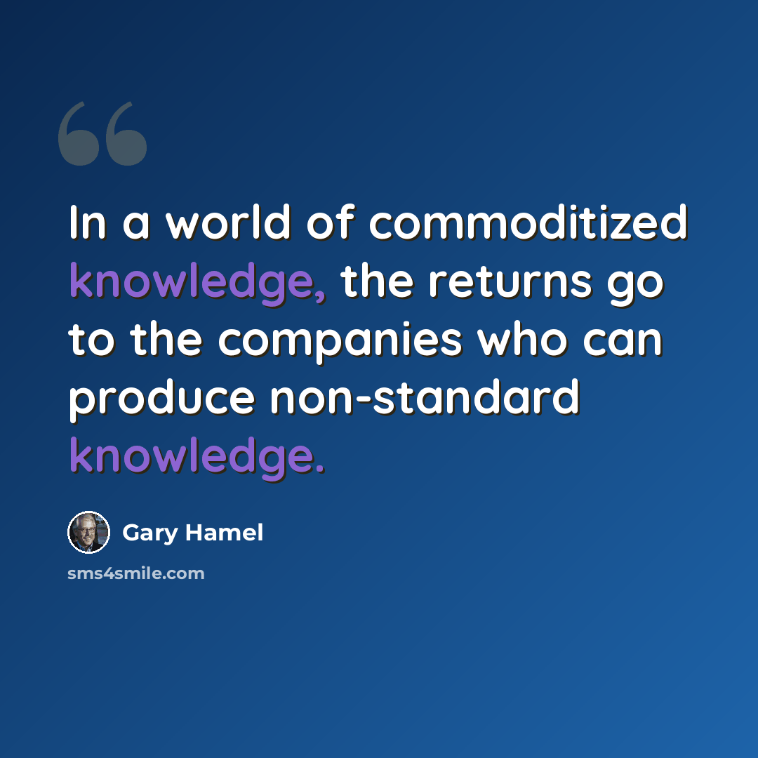“In a world of commoditized knowledge, the returns go to the companies who can produce non-standard knowledge.” quote by Gary Hamel
