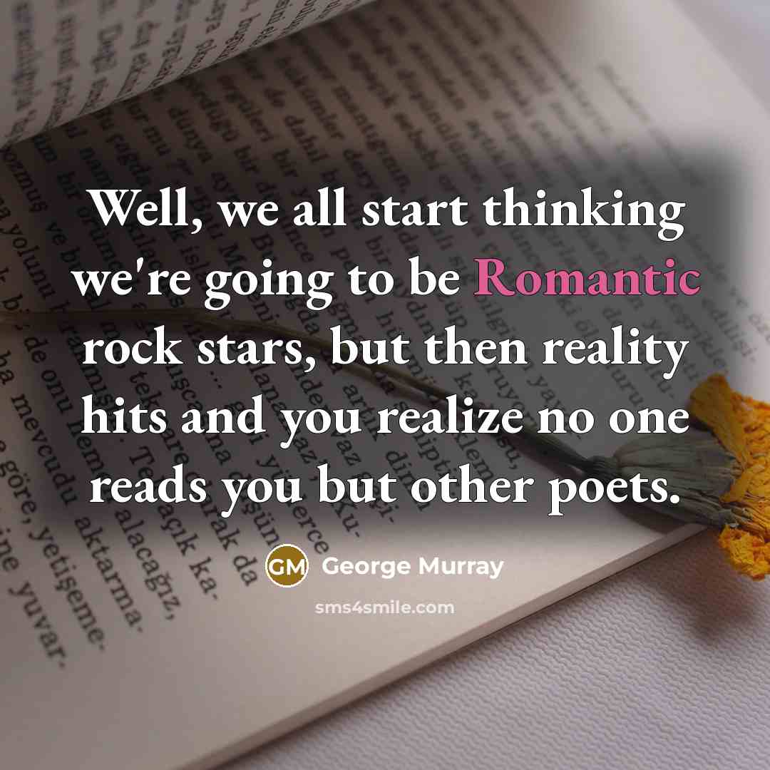 “Well, we all start thinking we're going to be Romantic rock stars, but then reality hits and you realize no one reads you but other poets.” quote by George Murray