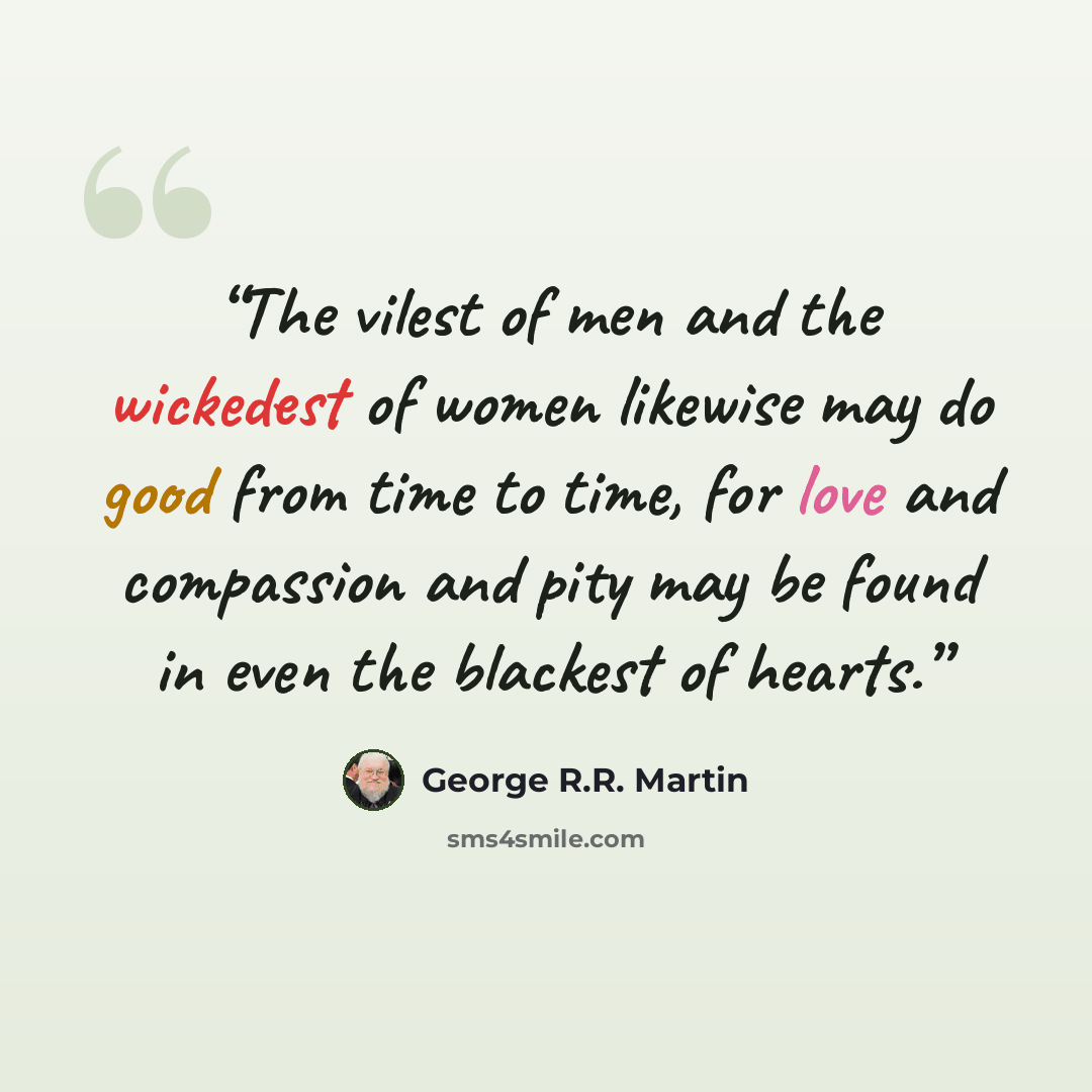“The vilest of men and the wickedest of women likewise may do good from time to time, for love and compassion and pity may be found in even the blackest of hearts.” quote by George R.R. Martin