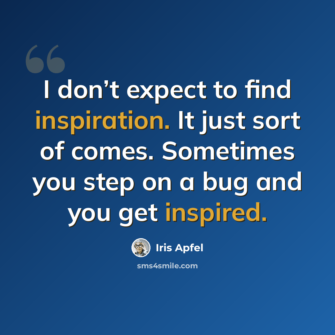“I don’t expect to find inspiration. It just sort of comes. Sometimes you step on a bug and you get inspired.” quote by Iris Apfel