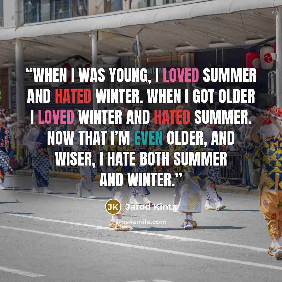 “When I was young, I loved summer and hated winter. When I got older I loved winter and hated summer. Now that I’m even older, and wiser, I hate both summer and winter.” quote by Jarod Kintz