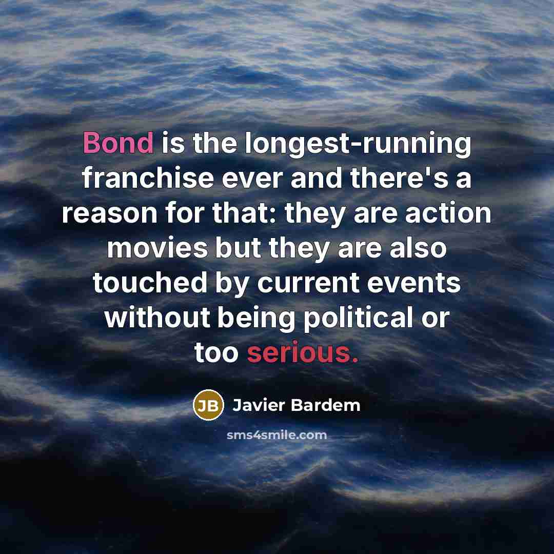 “Bond is the longest-running franchise ever and there's a reason for that: they are action movies but they are also touched by current events without being political or too serious.” quote by Javier Bardem