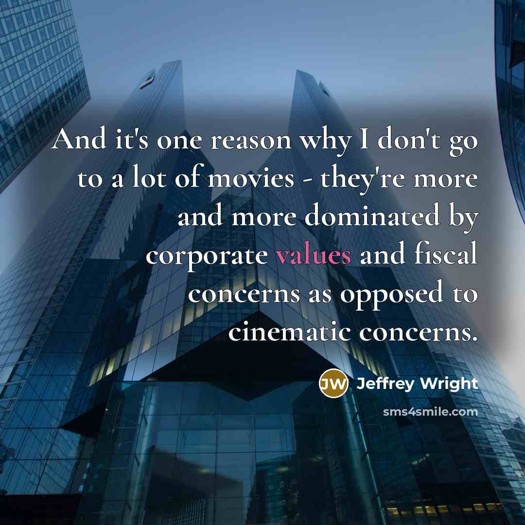 “And it's one reason why I don't go to a lot of movies - they're more and more dominated by corporate values and fiscal concerns as opposed to cinematic concerns.” quote by Jeffrey Wright