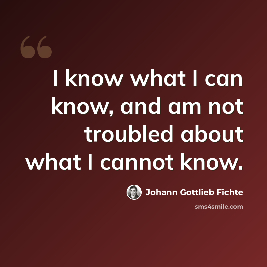 “I know what I can know, and am not troubled about what I cannot know.” quote by Johann Gottlieb Fichte