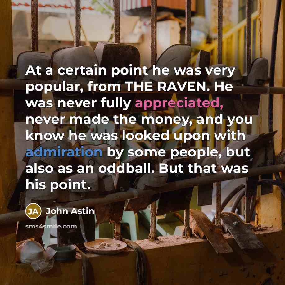“At a certain point he was very popular, from THE RAVEN. He was never fully appreciated, never made the money, and you know he was looked upon with admiration by some people, but also as an oddball. But that was his point.” quote by John Astin