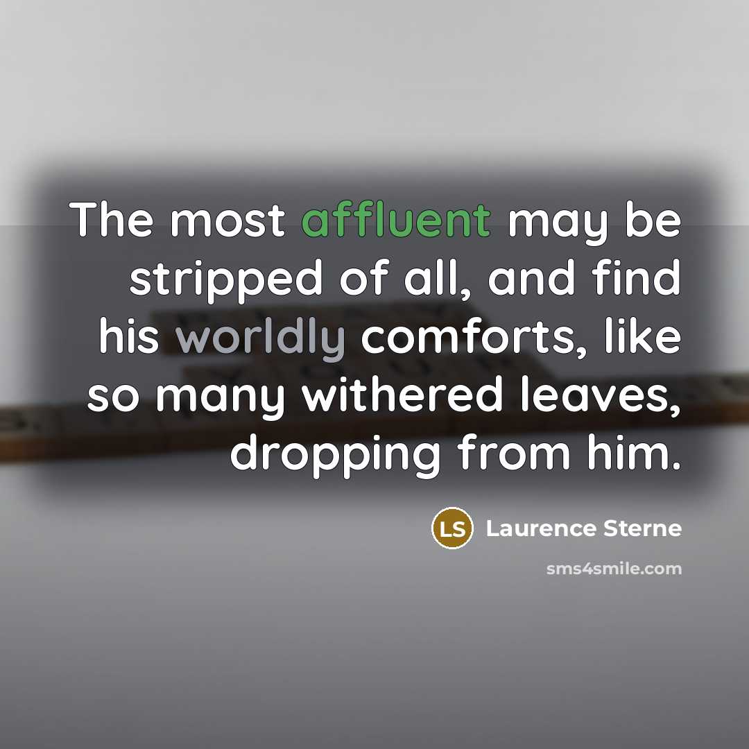 “The most affluent may be stripped of all, and find his worldly comforts, like so many withered leaves, dropping from him.” quote by Laurence Sterne