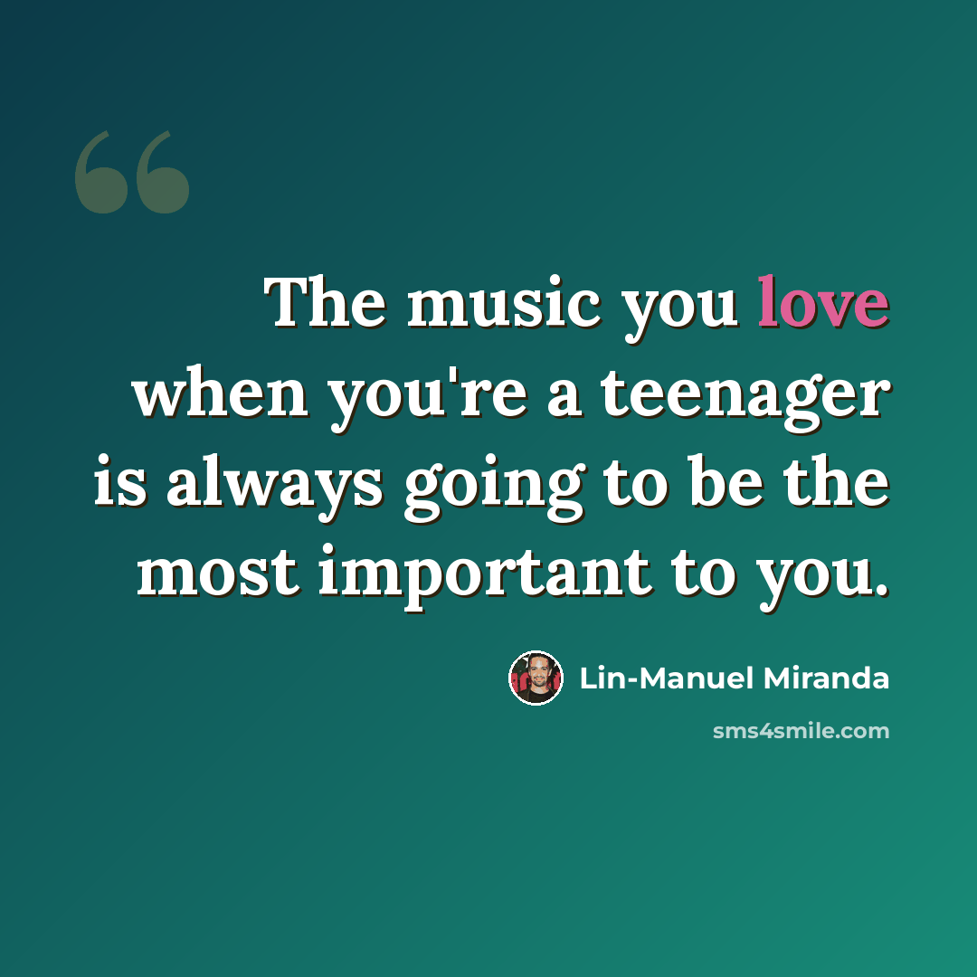 “The music you love when you're a teenager is always going to be the most important to you.” quote by Lin-Manuel Miranda