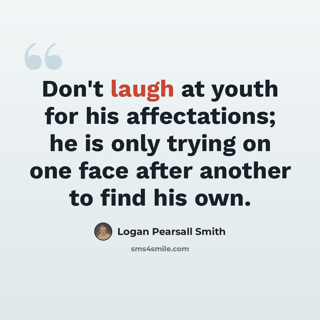 “Don't laugh at youth for his affectations; he is only trying on one face after another to find his own.” quote by Logan Pearsall Smith