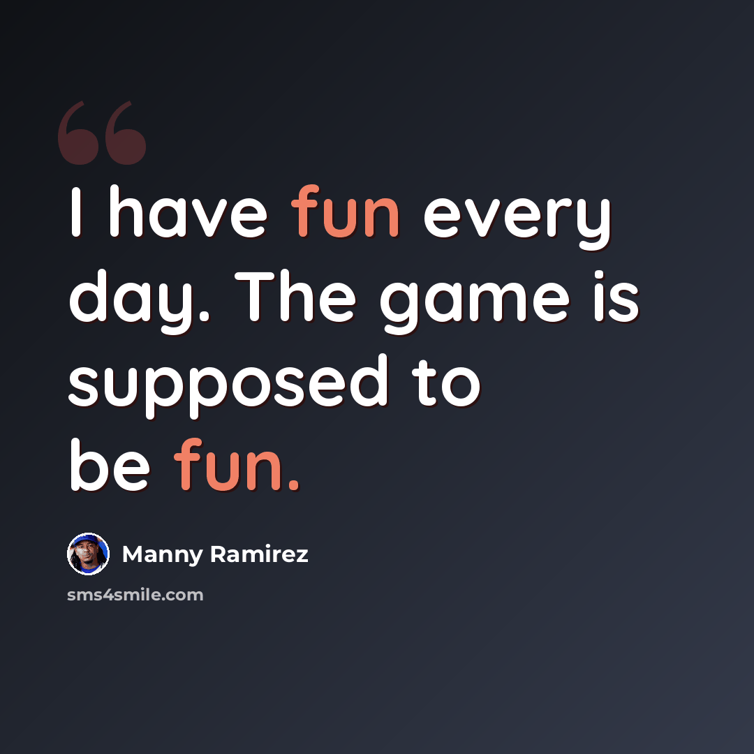 “I have fun every day. The game is supposed to be fun.” quote by Manny Ramirez