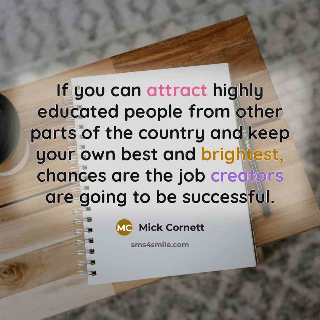 “If you can attract highly educated people from other parts of the country and keep your own best and brightest, chances are the job creators are going to be successful.” quote by Mick Cornett