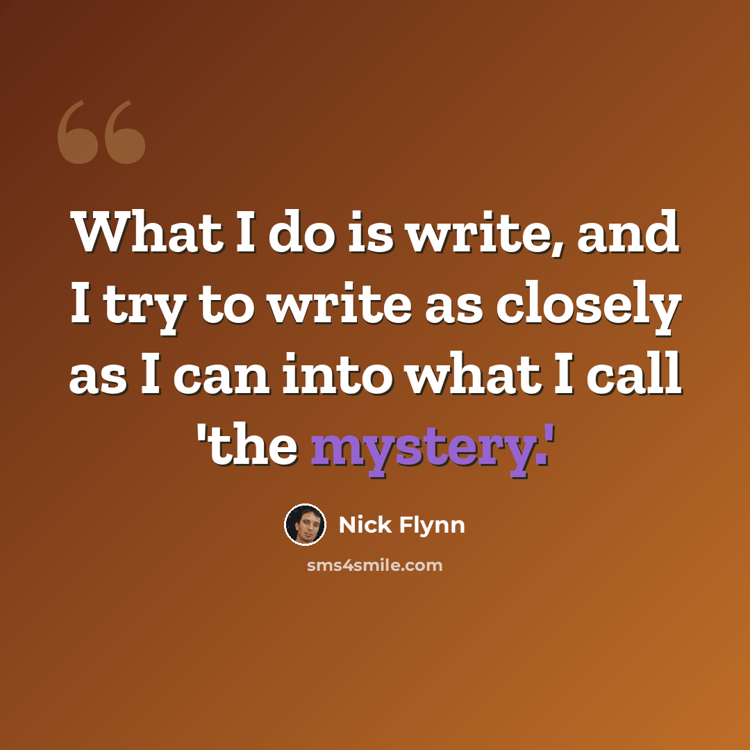 “What I do is write, and I try to write as closely as I can into what I call 'the mystery.'” quote by Nick Flynn