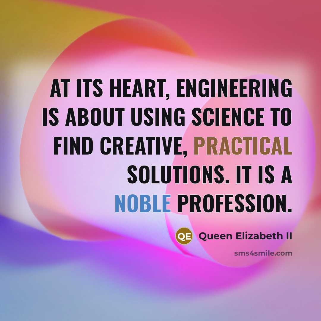 “At its heart, engineering is about using science to find creative, practical solutions. It is a noble profession.” quote by Queen Elizabeth II
