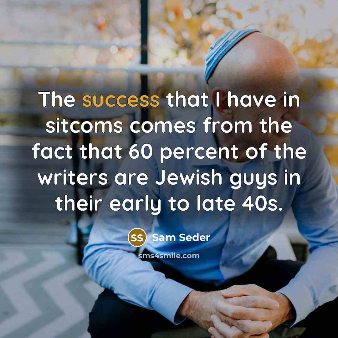 “The success that I have in sitcoms comes from the fact that 60 percent of the writers are Jewish guys in their early to late 40s.” quote by Sam Seder