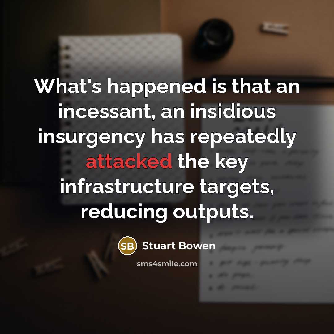“What's happened is that an incessant, an insidious insurgency has repeatedly attacked the key infrastructure targets, reducing outputs.” quote by Stuart Bowen