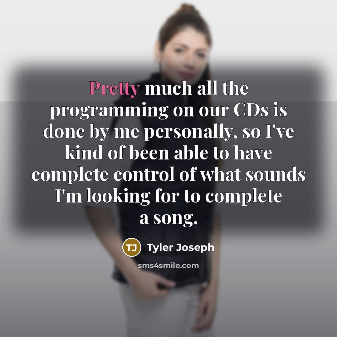 “Pretty much all the programming on our CDs is done by me personally, so I've kind of been able to have complete control of what sounds I'm looking for to complete a song.” quote by Tyler Joseph