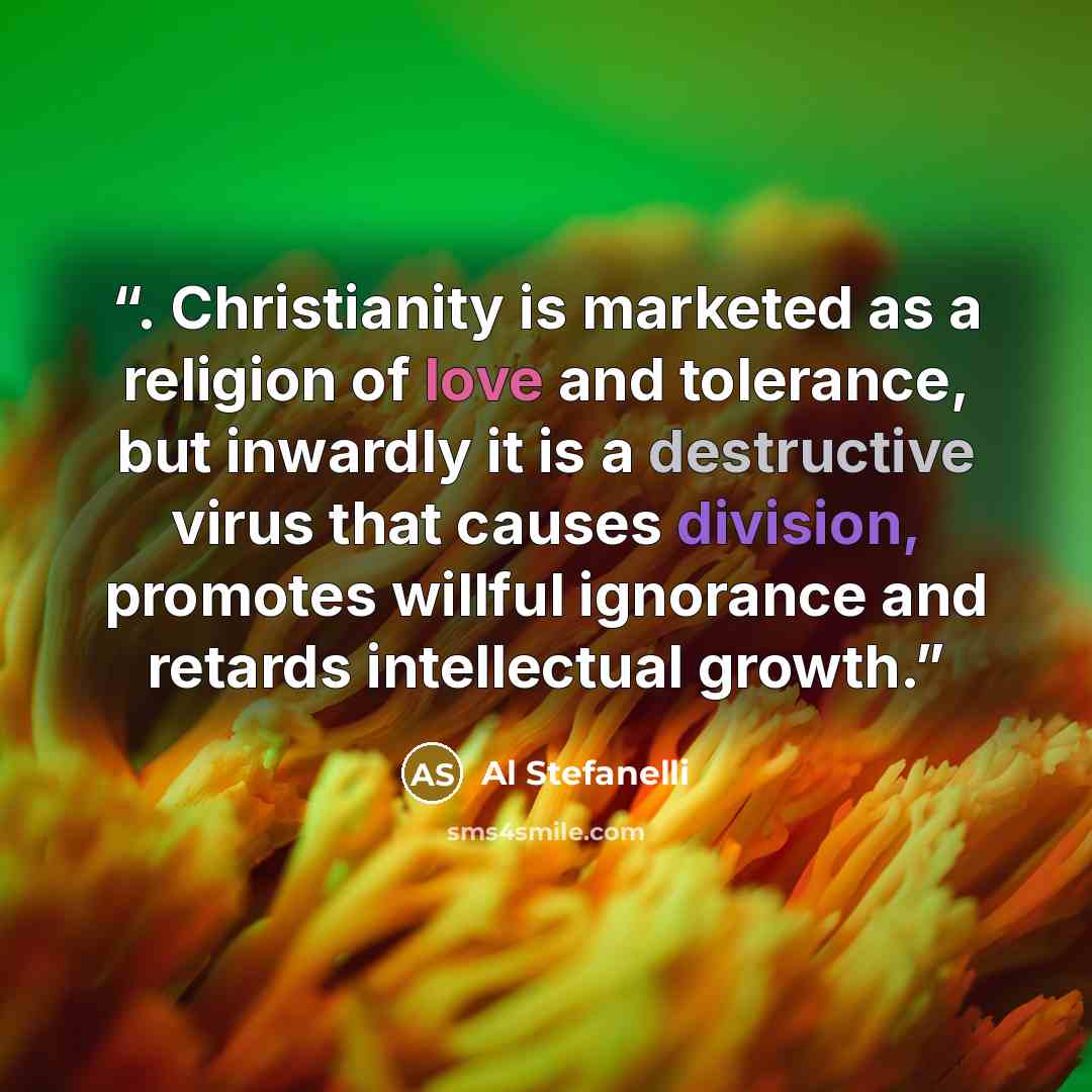 “. Christianity is marketed as a religion of love and tolerance, but inwardly it is a destructive virus that causes division, promotes willful ignorance and retards intellectual growth.” quote by Al Stefanelli