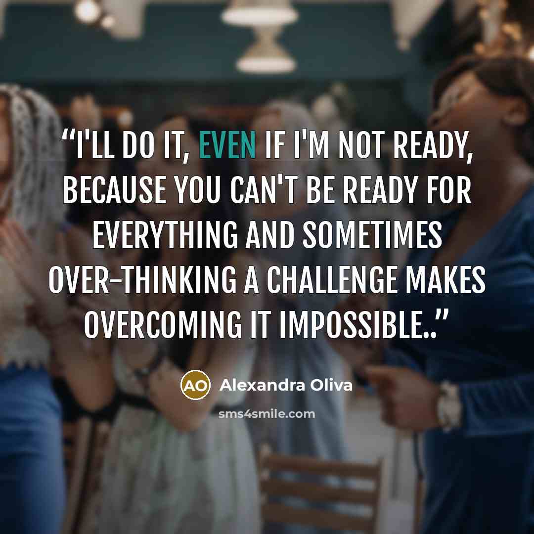 “I'll do it, even if I'm not ready, because you can't be ready for everything and sometimes over-thinking a challenge makes overcoming it impossible..” quote by Alexandra Oliva