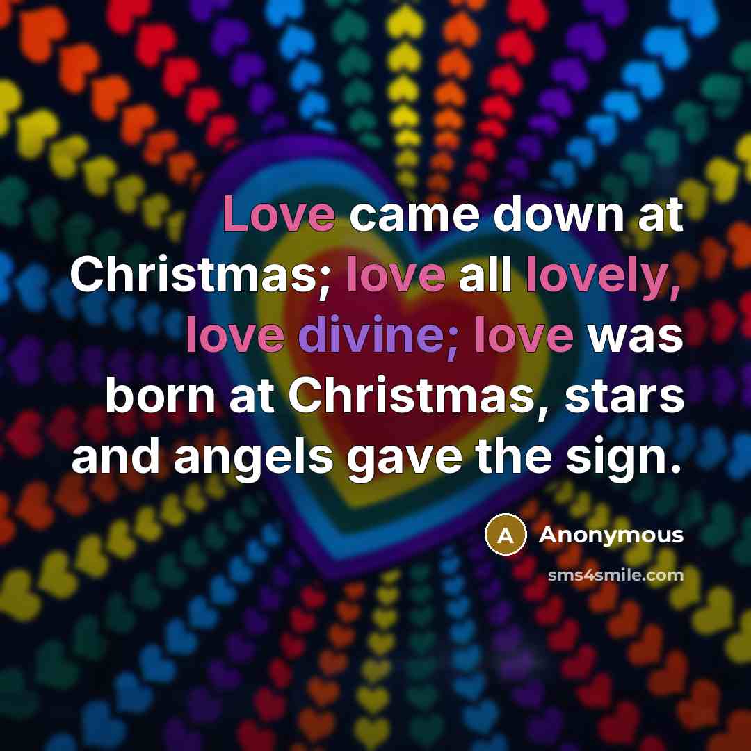 “Love came down at Christmas; love all lovely, love divine; love was born at Christmas, stars and angels gave the sign.” quote by Anonymous