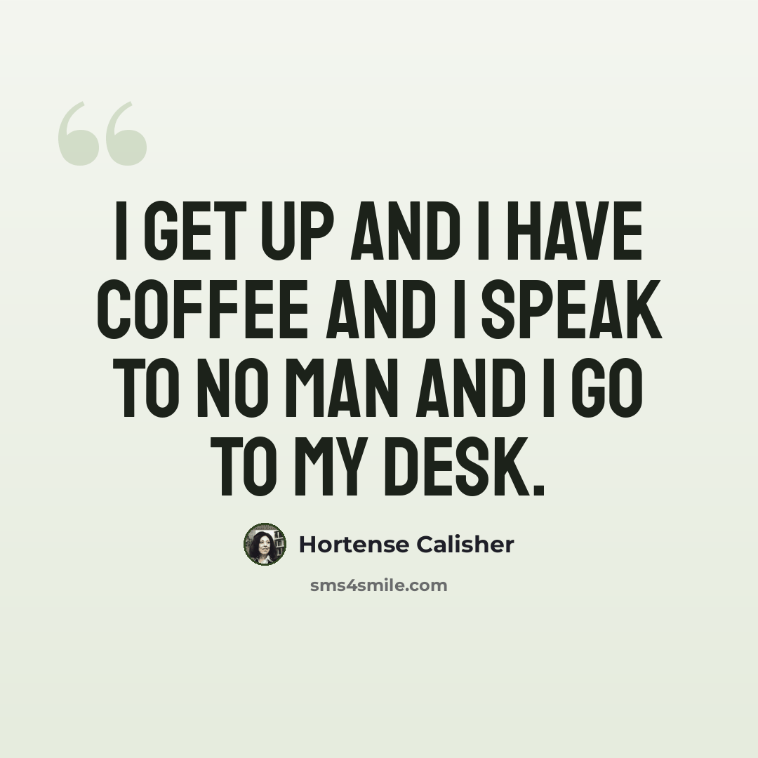 “I get up and I have coffee and I speak to no man and I go to my desk.” quote by Hortense Calisher