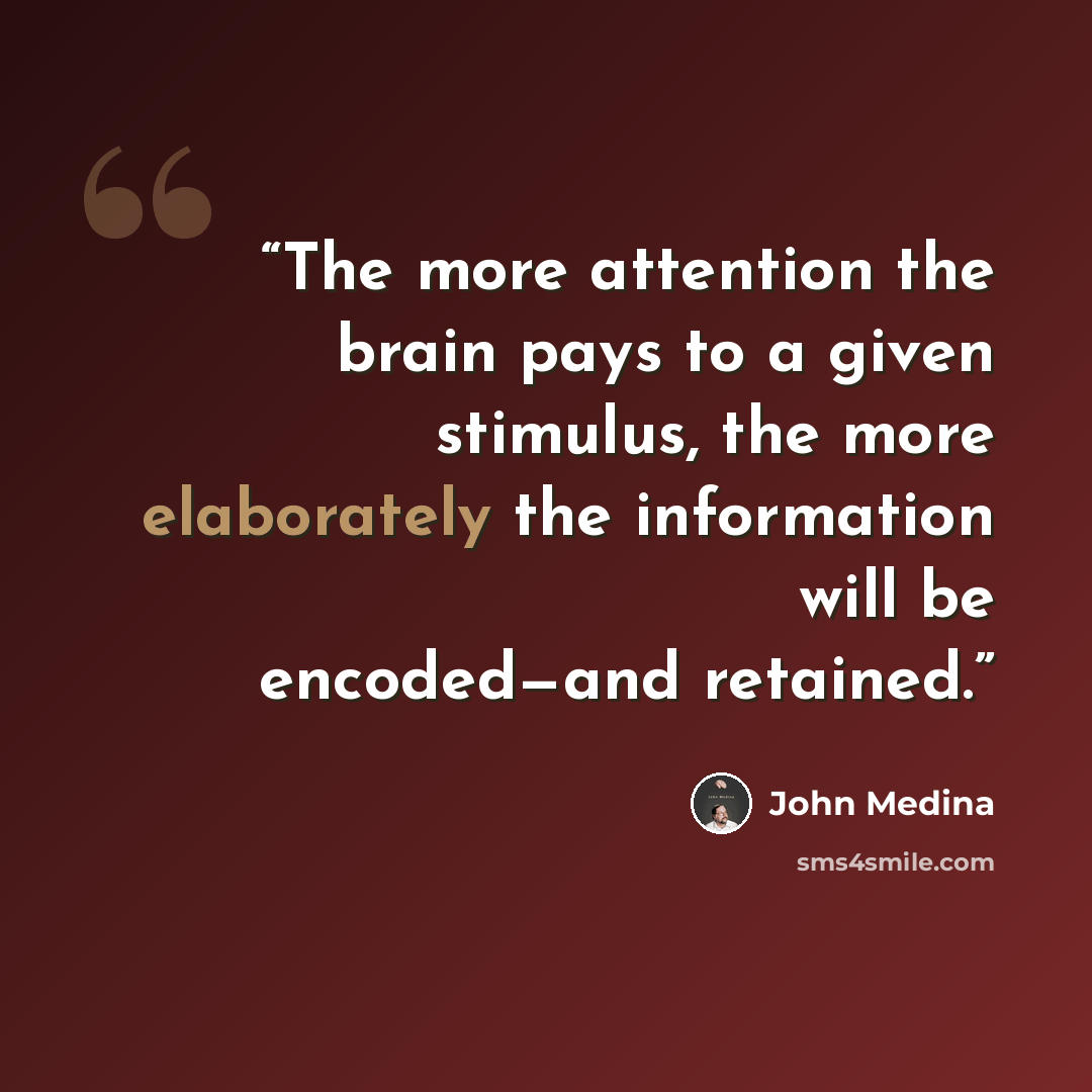 “The more attention the brain pays to a given stimulus, the more elaborately the information will be encoded—and retained.” quote by John Medina