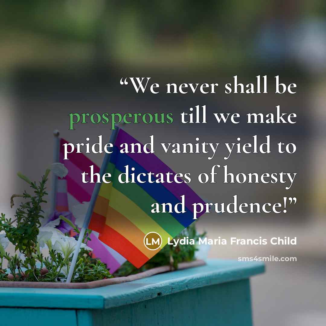 “We never shall be prosperous till we make pride and vanity yield to the dictates of honesty and prudence!” quote by Lydia Maria Francis Child