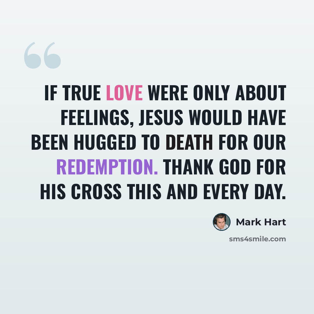 “If true love were only about feelings, Jesus would have been hugged to death for our redemption. Thank God for His cross this and every day.” quote by Mark Hart