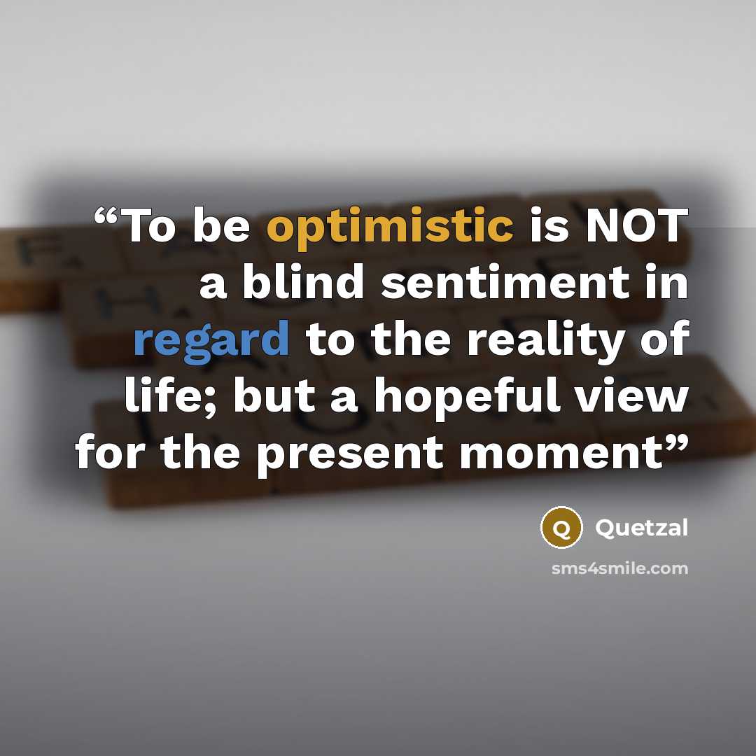 “To be optimistic is NOT a blind sentiment in regard to the reality of life; but a hopeful view for the present moment” quote by Quetzal