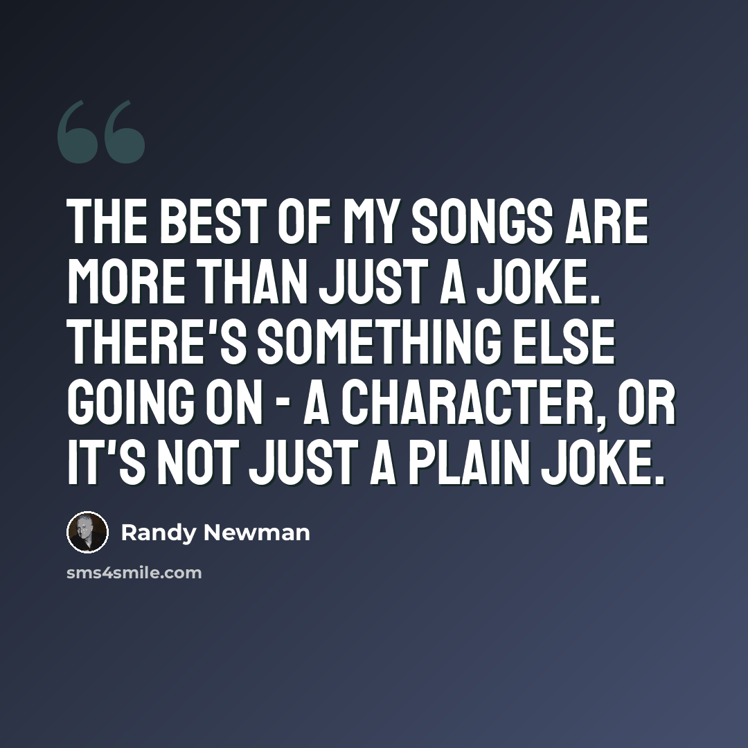 “The best of my songs are more than just a joke. There's something else going on - a character, or it's not just a plain joke.” quote by Randy Newman