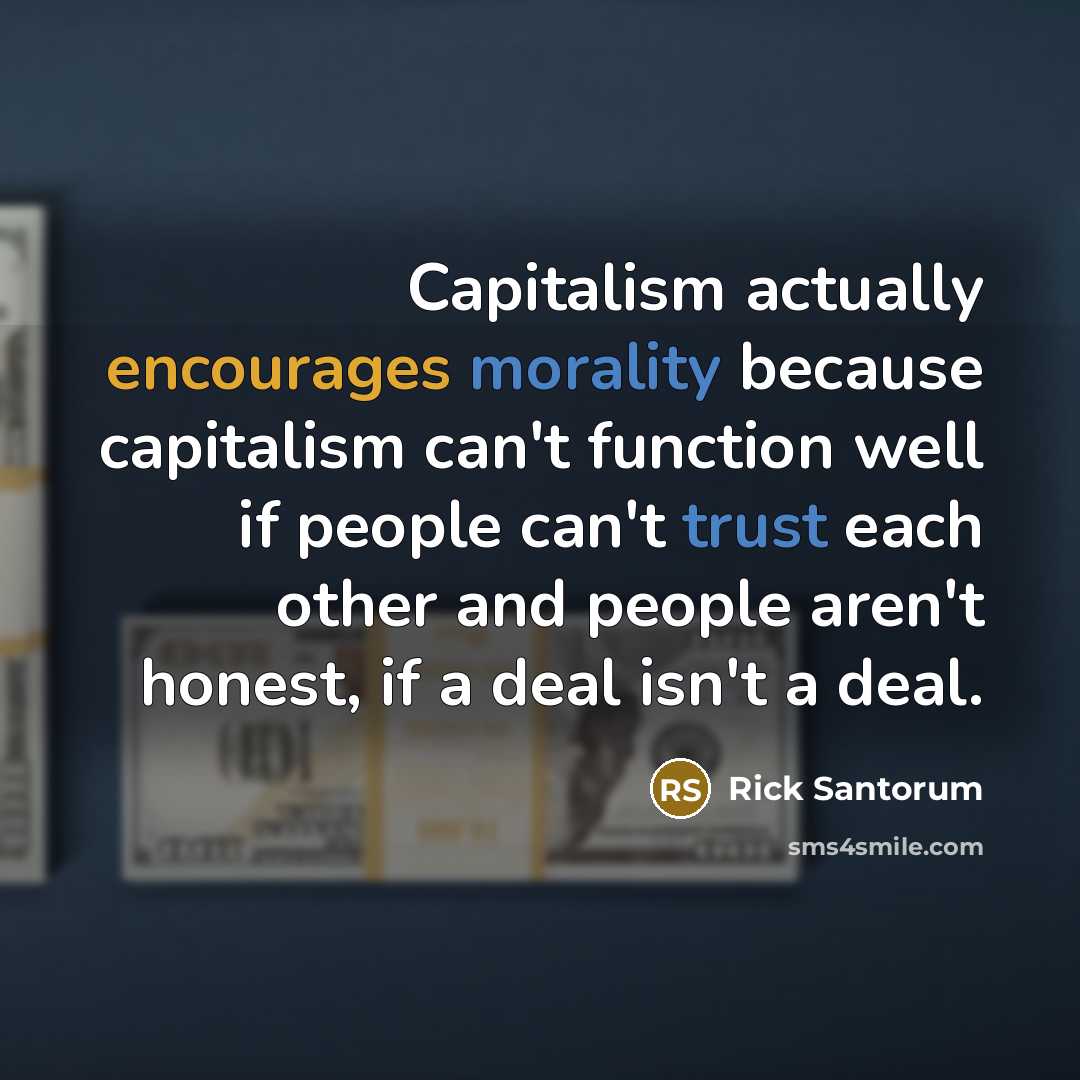 “Capitalism actually encourages morality because capitalism can't function well if people can't trust each other and people aren't honest, if a deal isn't a deal.” quote by Rick Santorum