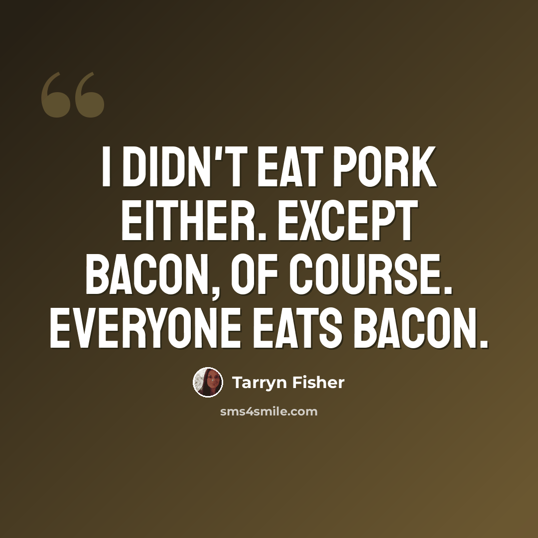 “I didn't eat pork either. Except bacon, of course. Everyone eats bacon.” quote by Tarryn Fisher