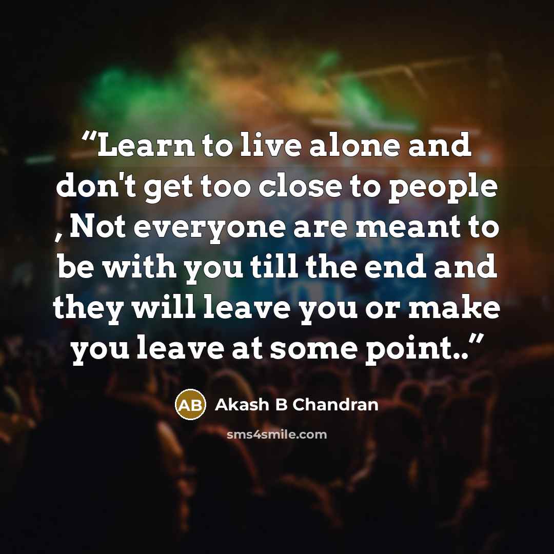 “Learn to live alone and don't get too close to people , Not everyone are meant to be with you till the end and they will leave you or make you leave at some point..” quote by Akash B Chandran
