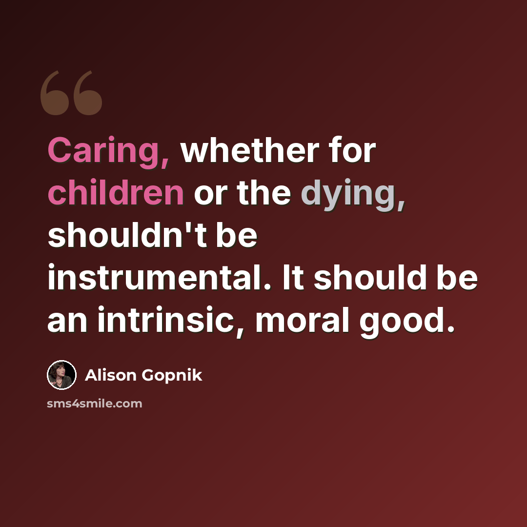 “Caring, whether for children or the dying, shouldn't be instrumental. It should be an intrinsic, moral good.” quote by Alison Gopnik