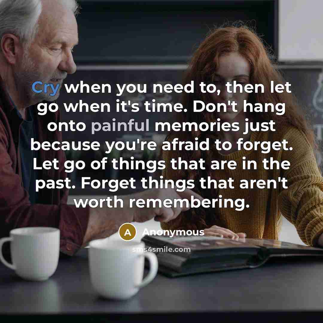 “Cry when you need to, then let go when it's time. Don't hang onto painful memories just because you're afraid to forget. Let go of things that are in the past. Forget things that aren't worth remembering.” quote by Anonymous