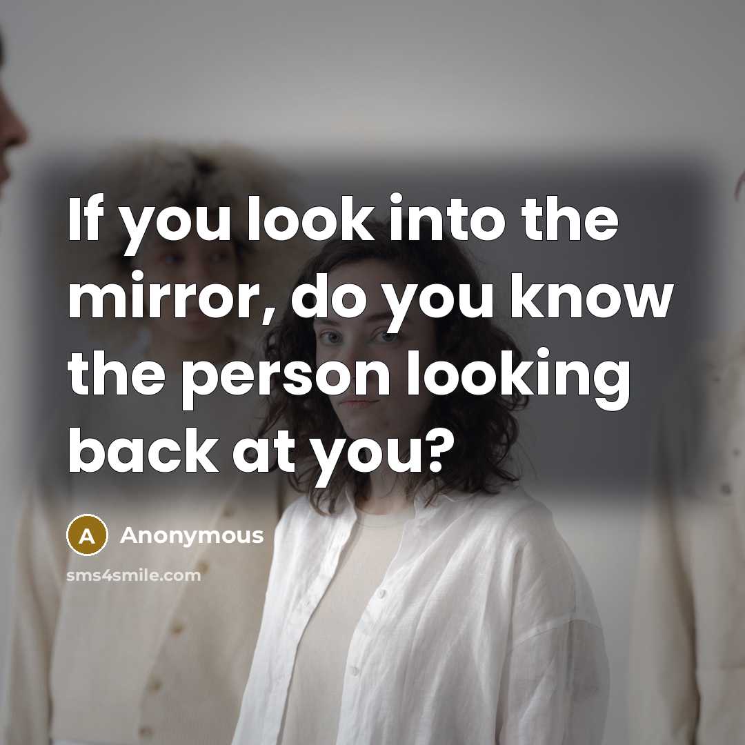 “If you look into the mirror, do you know the person looking back at you?” quote by Anonymous