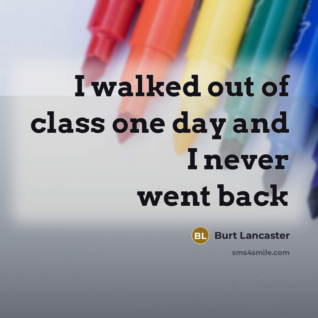 “I walked out of class one day and I never went back” quote by Burt Lancaster