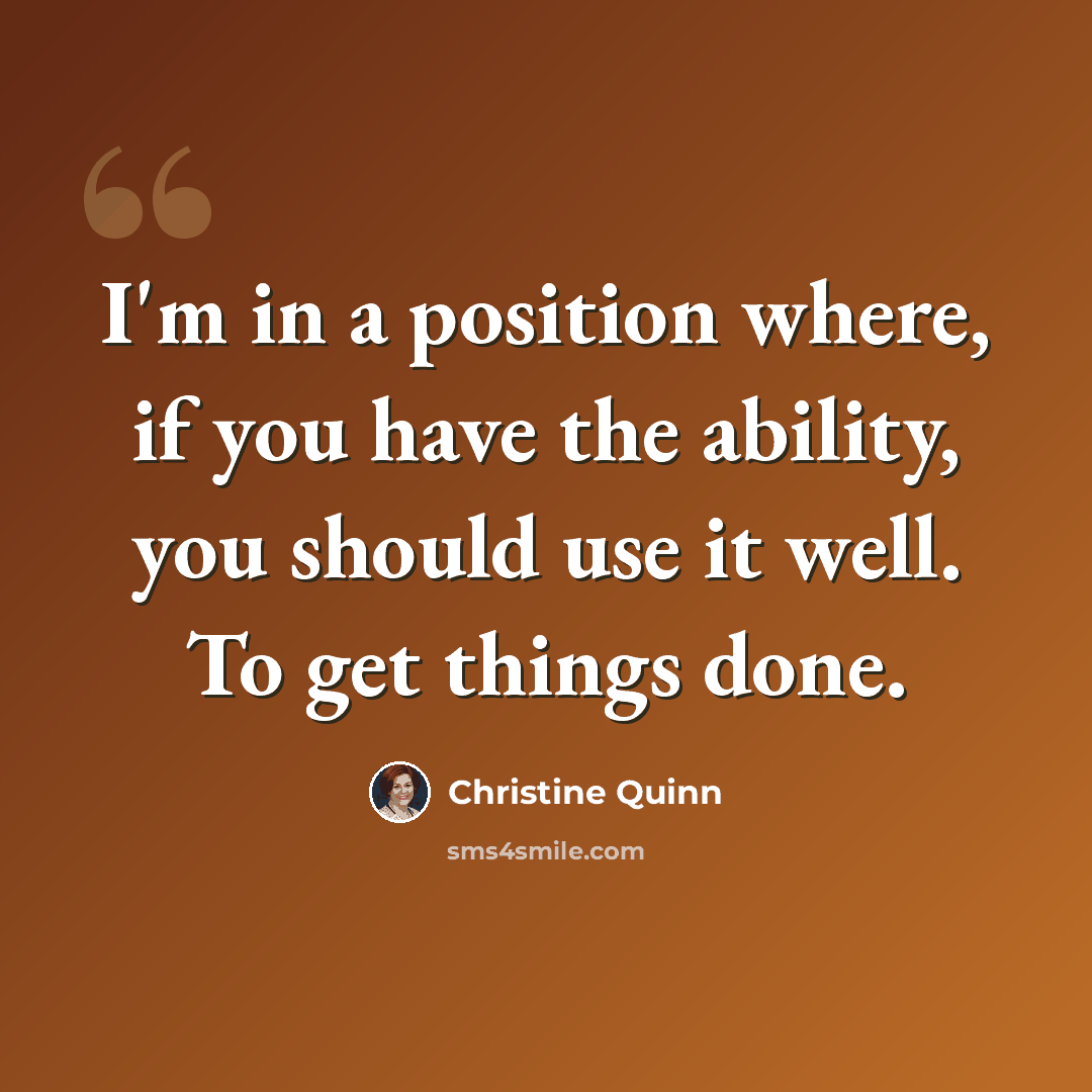 “I'm in a position where, if you have the ability, you should use it well. To get things done.” quote by Christine Quinn