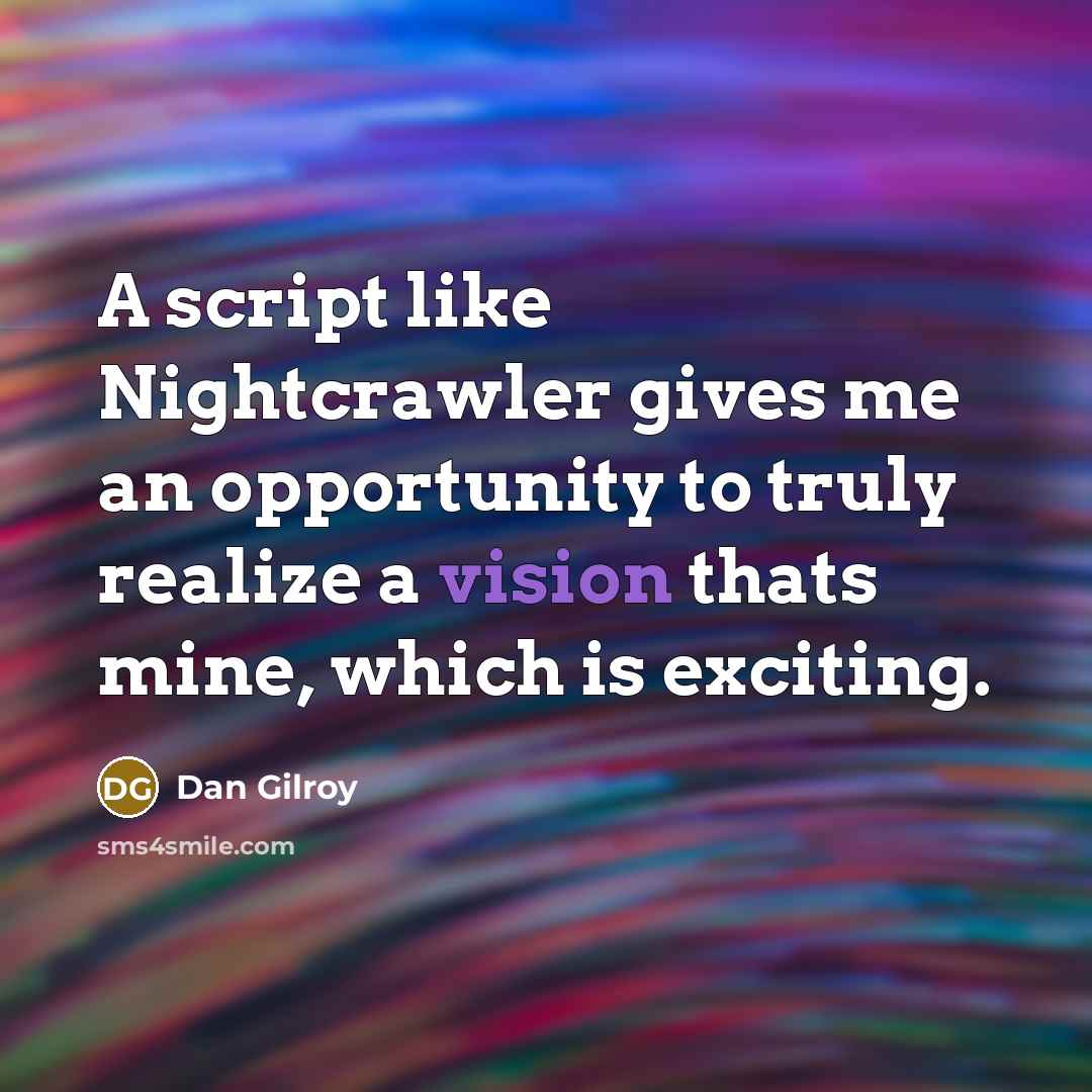 “A script like Nightcrawler gives me an opportunity to truly realize a vision thats mine, which is exciting.” quote by Dan Gilroy