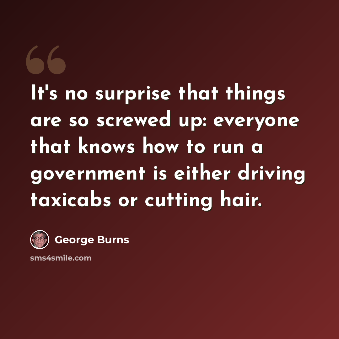 “It's no surprise that things are so screwed up: everyone that knows how to run a government is either driving taxicabs or cutting hair.” quote by George Burns