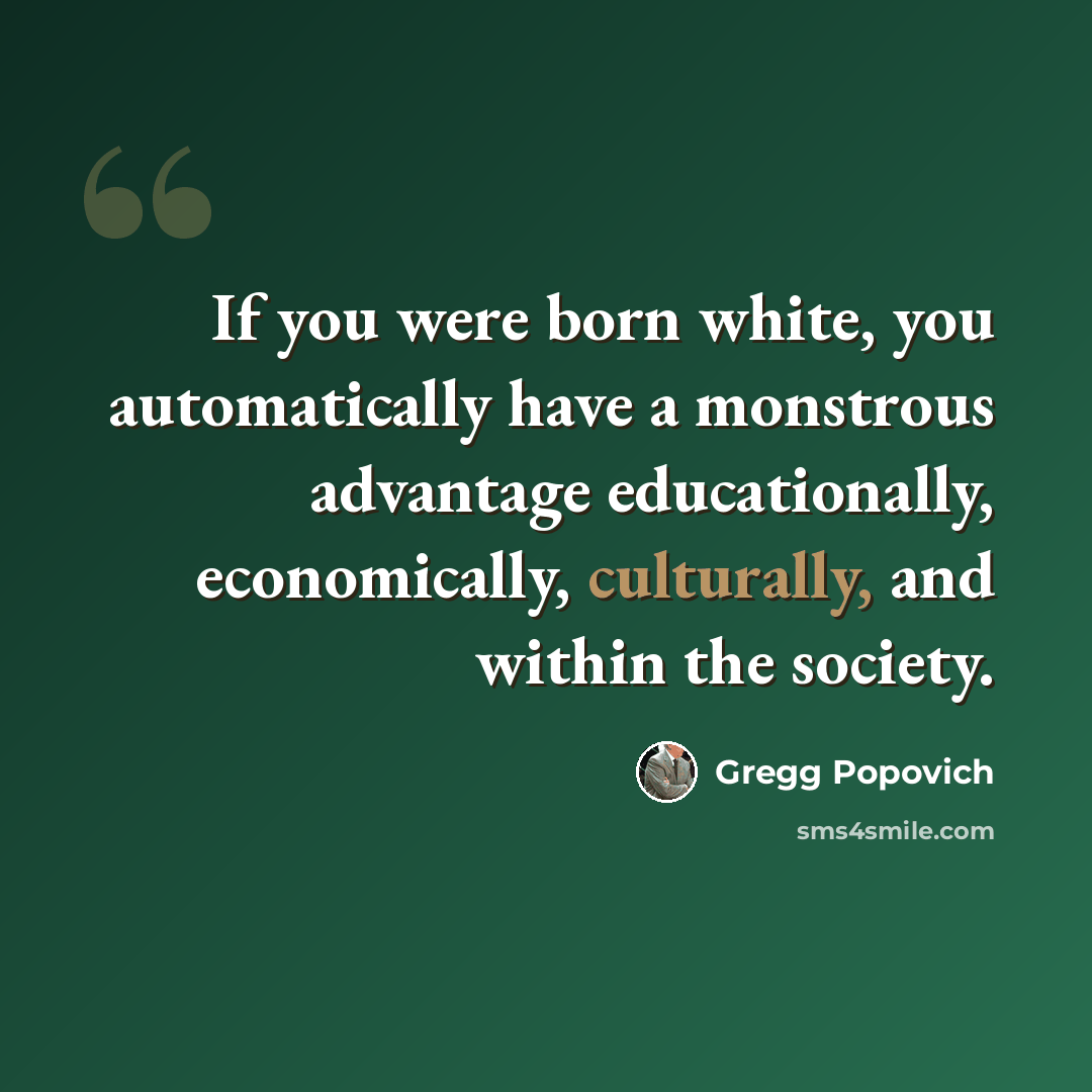 “If you were born white, you automatically have a monstrous advantage educationally, economically, culturally, and within the society.” quote by Gregg Popovich