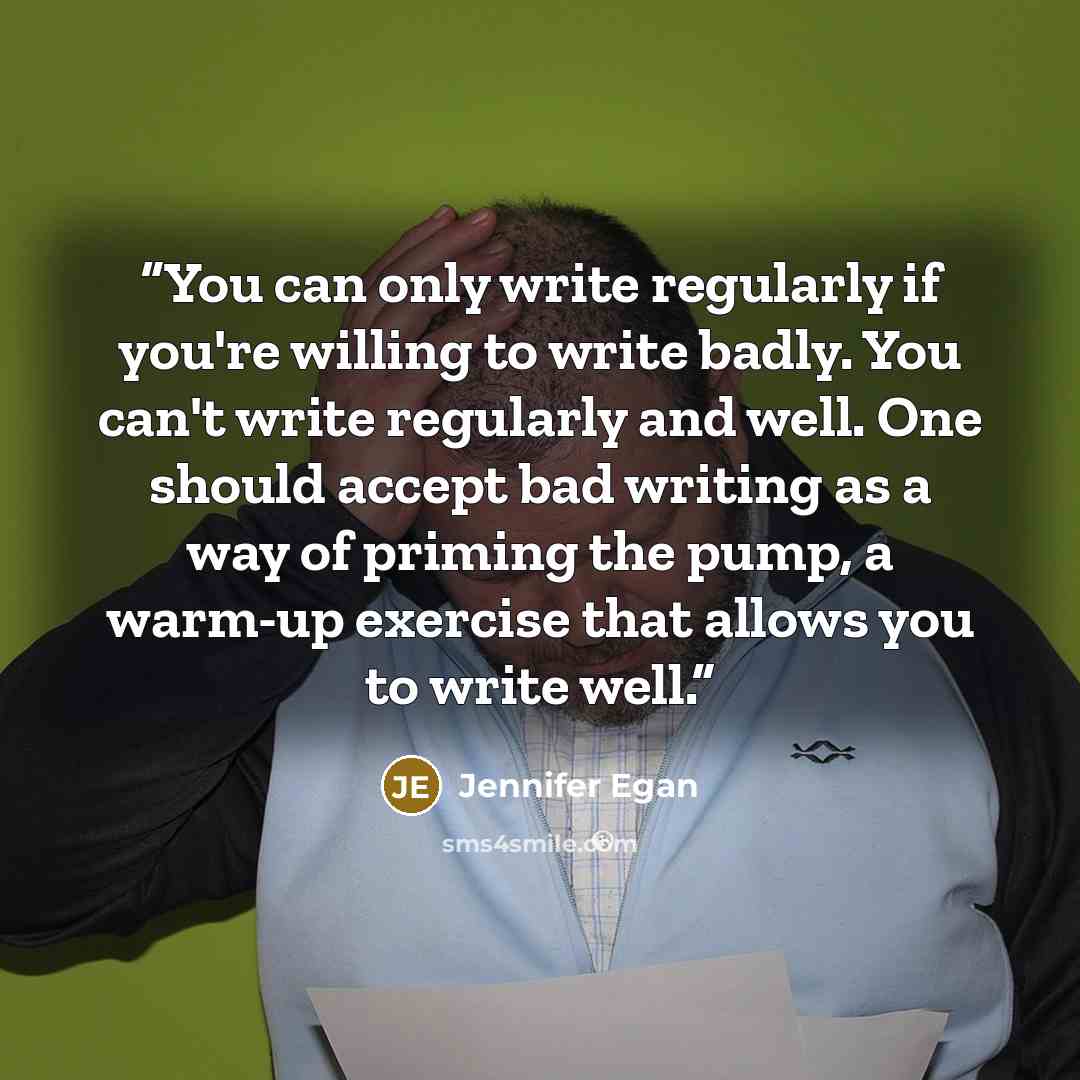 “You can only write regularly if you're willing to write badly. You can't write regularly and well. One should accept bad writing as a way of priming the pump, a warm-up exercise that allows you to write well.” quote by Jennifer Egan