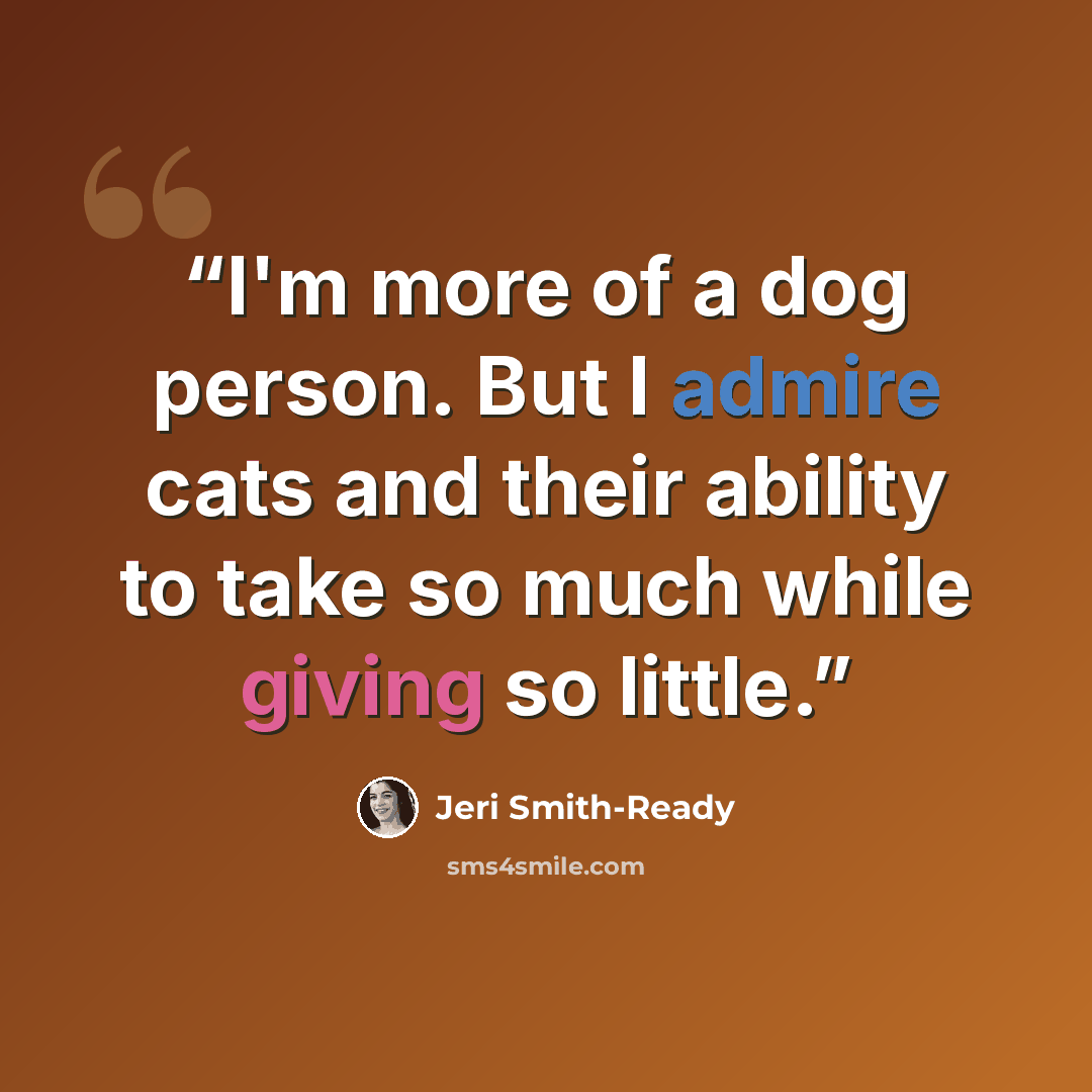 “I'm more of a dog person. But I admire cats and their ability to take so much while giving so little.” quote by Jeri Smith-Ready