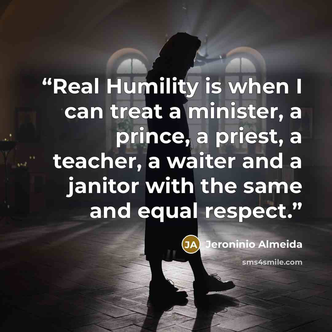“Real Humility is when I can treat a minister, a prince, a priest, a teacher, a waiter and a janitor with the same and equal respect.” quote by Jeroninio Almeida