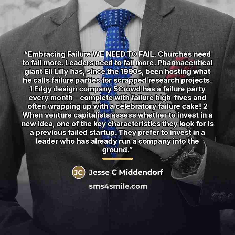 “Embracing Failure WE NEED TO FAIL. Churches need to fail more. Leaders need to fail more. Pharmaceutical giant Eli Lilly has, since the 1990s, been hosting what he calls failure parties for scrapped research projects. 1 Edgy design company 5Crowd has a failure party every month—complete with…” quote by Jesse C Middendorf