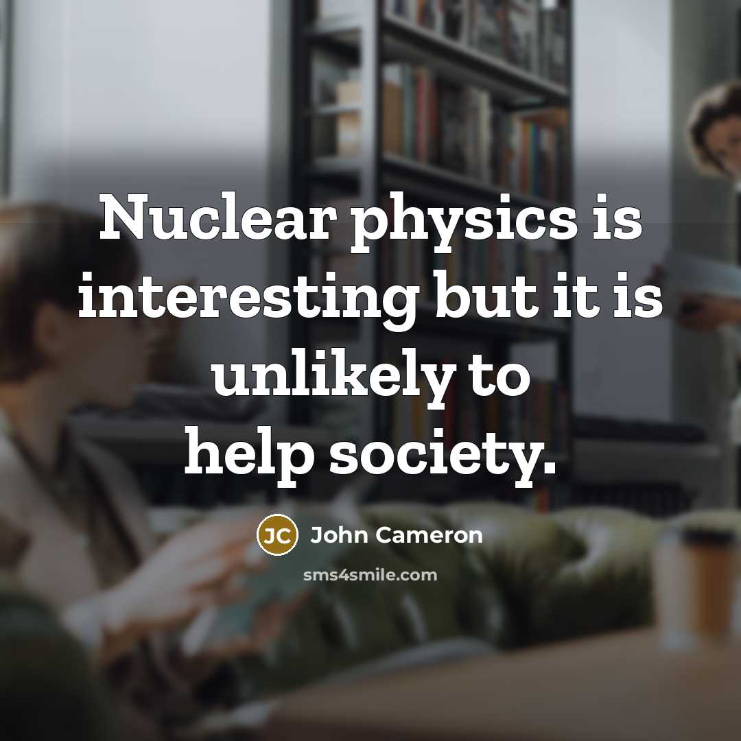 “Nuclear physics is interesting but it is unlikely to help society.” quote by John Cameron