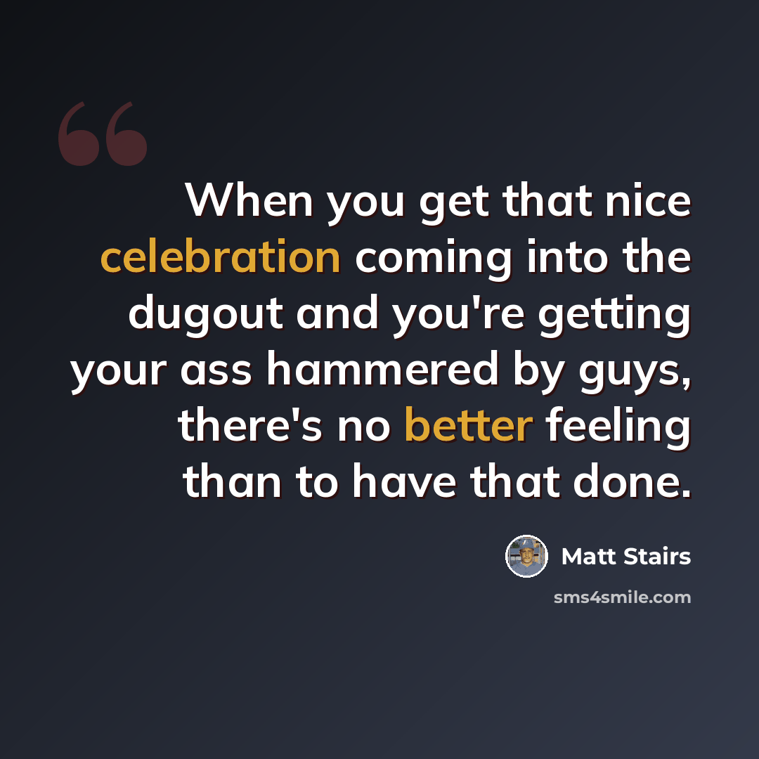 “When you get that nice celebration coming into the dugout and you're getting your ass hammered by guys, there's no better feeling than to have that done.” quote by Matt Stairs