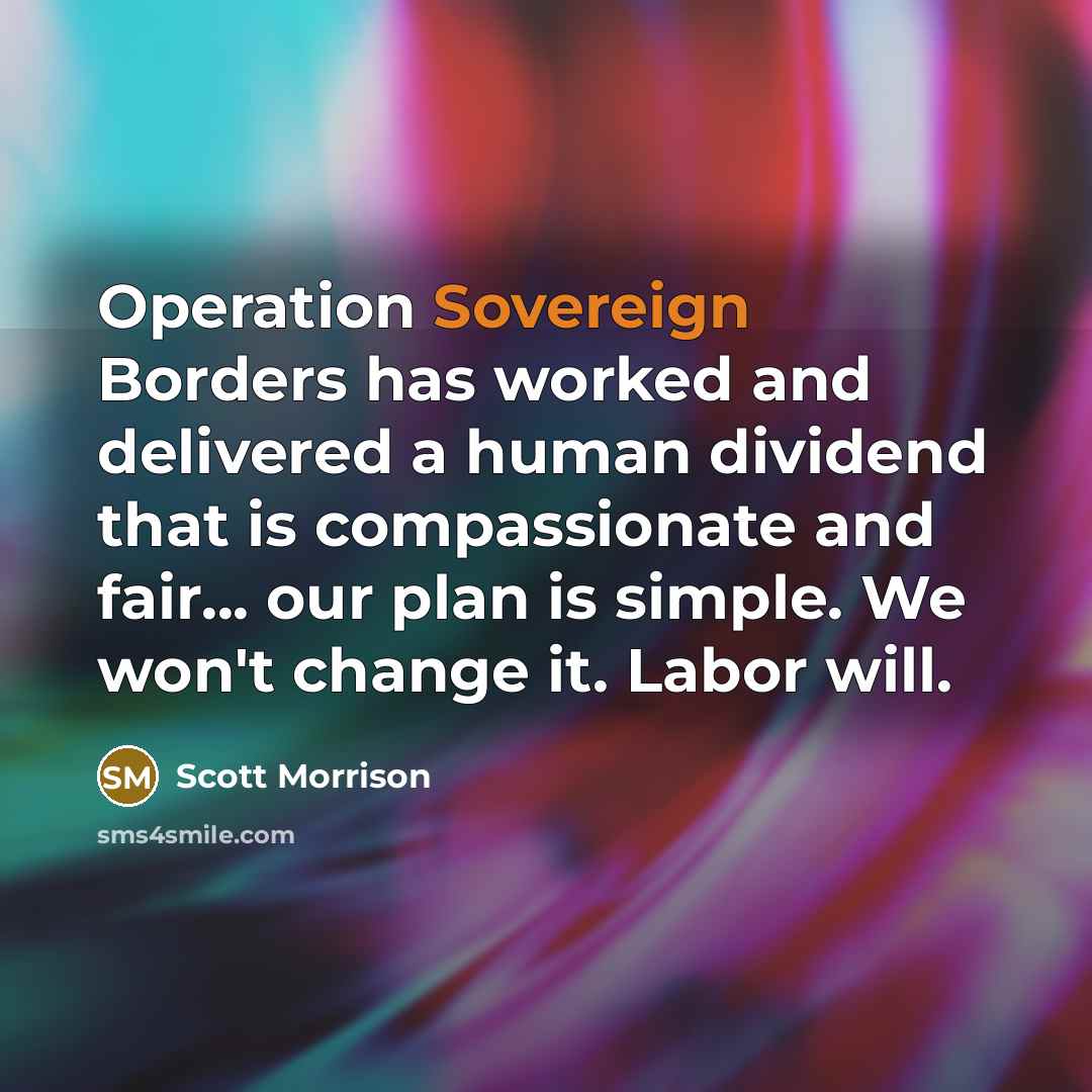 “Operation Sovereign Borders has worked and delivered a human dividend that is compassionate and fair... our plan is simple. We won't change it. Labor will.” quote by Scott Morrison