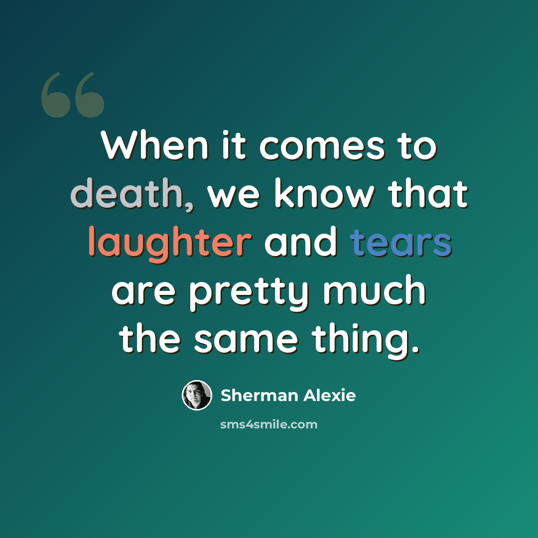 “When it comes to death, we know that laughter and tears are pretty much the same thing.” quote by Sherman Alexie